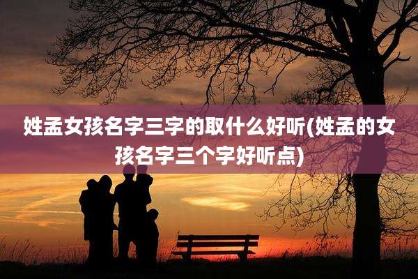 姓孟女孩名字三字的取什么好听(姓孟的女孩名字三个字好听点)
