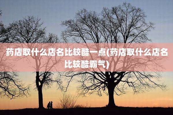 药店取什么店名比较酷一点(药店取什么店名比较酷霸气)