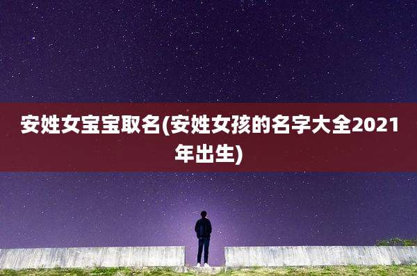 安姓女宝宝取名(安姓女孩的名字大全2021年出生)