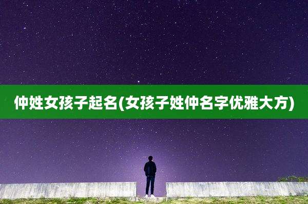 仲姓女孩子起名(女孩子姓仲名字优雅大方)