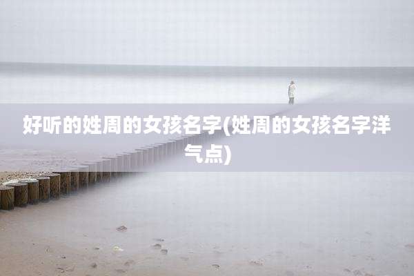 好听的姓周的女孩名字(姓周的女孩名字洋气点)