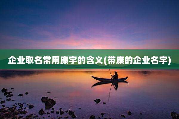 企业取名常用康字的含义(带康的企业名字)