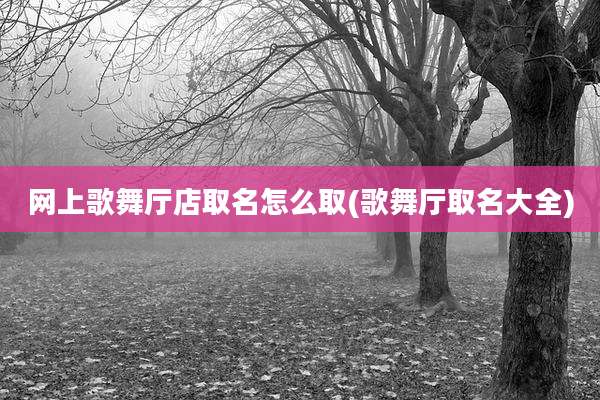 网上歌舞厅店取名怎么取(歌舞厅取名大全)