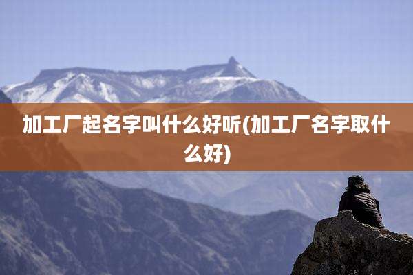 加工厂起名字叫什么好听(加工厂名字取什么好)