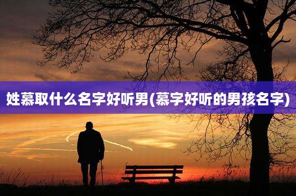 姓慕取什么名字好听男(慕字好听的男孩名字)