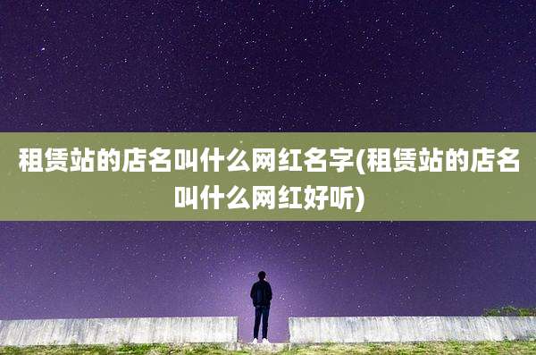 租赁站的店名叫什么网红名字(租赁站的店名叫什么网红好听)