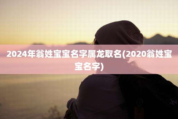 2024年翁姓宝宝名字属龙取名(2020翁姓宝宝名字)