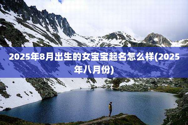2025年8月出生的女宝宝起名怎么样(2025年八月份)