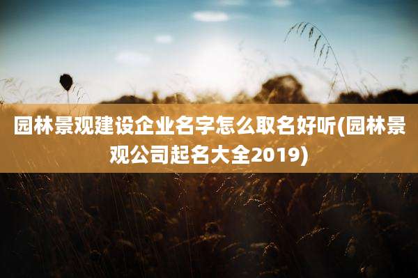 园林景观建设企业名字怎么取名好听(园林景观公司起名大全2019)