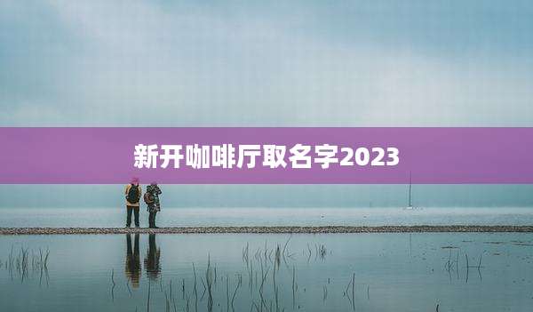 新开咖啡厅取名字2023