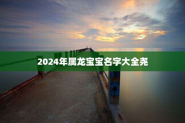 2024年属龙宝宝名字大全尧