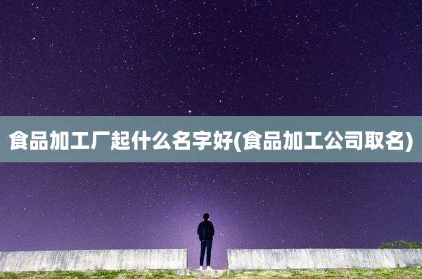 食品加工厂起什么名字好(食品加工公司取名)