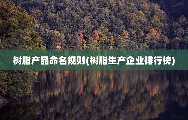 树脂产品命名规则(树脂生产企业排行榜)