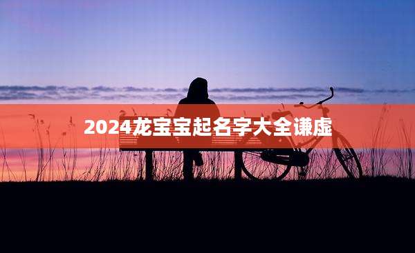 2024龙宝宝起名字大全谦虚