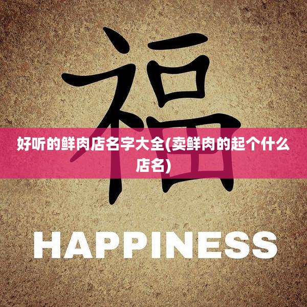 好听的鲜肉店名字大全(卖鲜肉的起个什么店名)