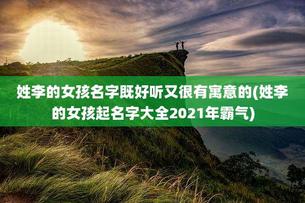 姓李的女孩名字既好听又很有寓意的(姓李的女孩起名字大全2021年霸气)