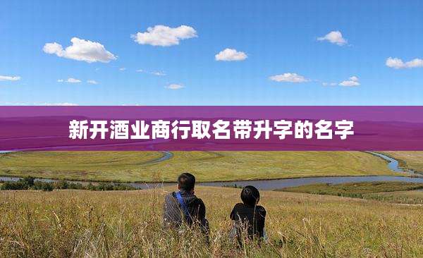 新开酒业商行取名带升字的名字