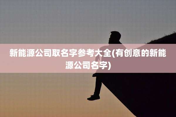 新能源公司取名字参考大全(有创意的新能源公司名字)