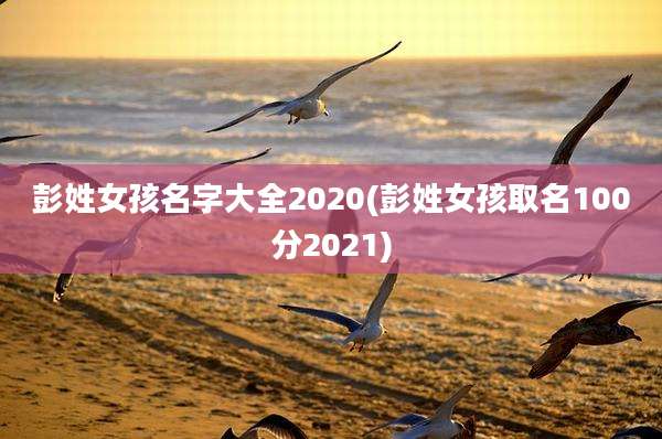 彭姓女孩名字大全2020(彭姓女孩取名100分2021)