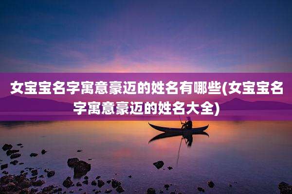 女宝宝名字寓意豪迈的姓名有哪些(女宝宝名字寓意豪迈的姓名大全)