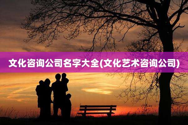 文化咨询公司名字大全(文化艺术咨询公司)