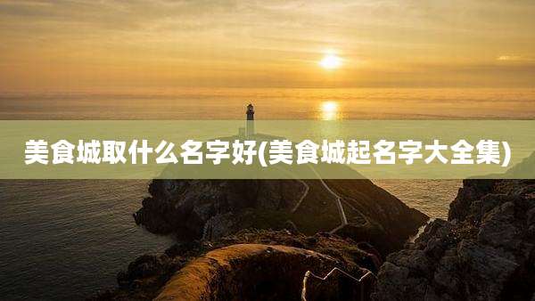 美食城取什么名字好(美食城起名字大全集)