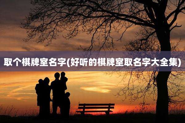 取个棋牌室名字(好听的棋牌室取名字大全集)