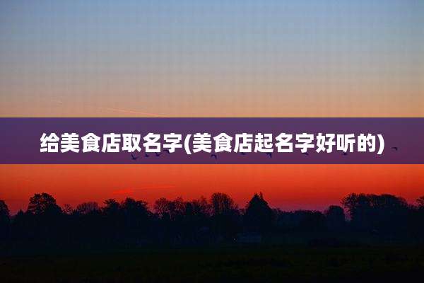 给美食店取名字(美食店起名字好听的)