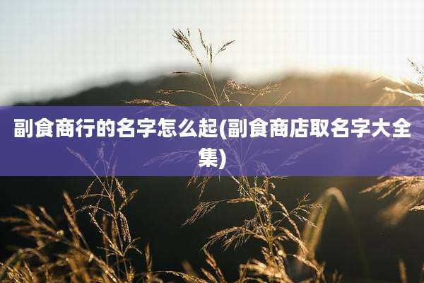 副食商行的名字怎么起(副食商店取名字大全集)