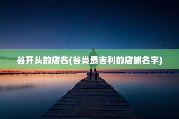 谷开头的店名(谷类最吉利的店铺名字)