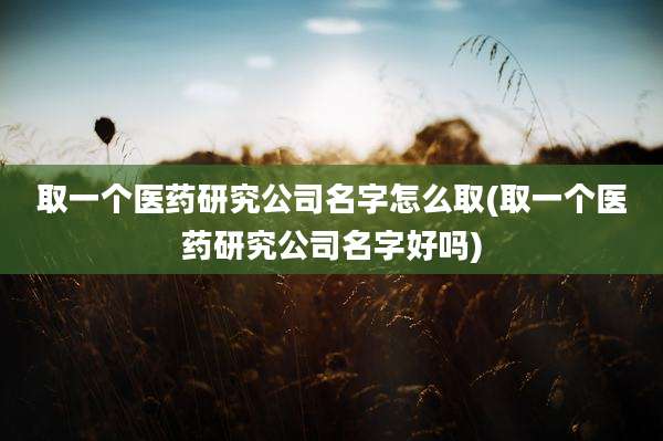 取一个医药研究公司名字怎么取(取一个医药研究公司名字好吗)