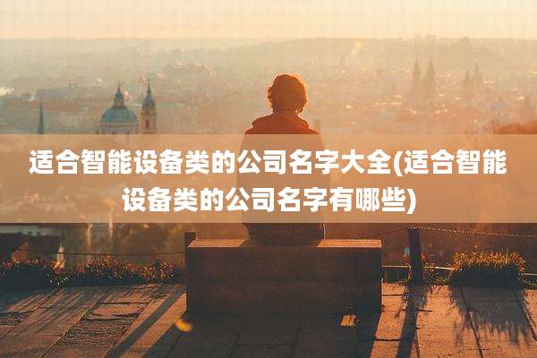 适合智能设备类的公司名字大全(适合智能设备类的公司名字有哪些)