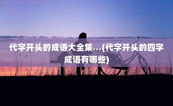 代字开头的成语大全集...(代字开头的四字成语有哪些)