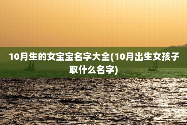 10月生的女宝宝名字大全(10月出生女孩子取什么名字)