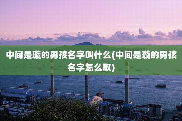 中间是璇的男孩名字叫什么(中间是璇的男孩名字怎么取)