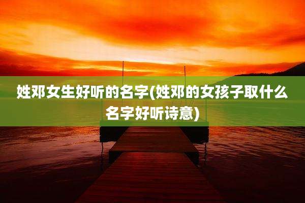 姓邓女生好听的名字(姓邓的女孩子取什么名字好听诗意)