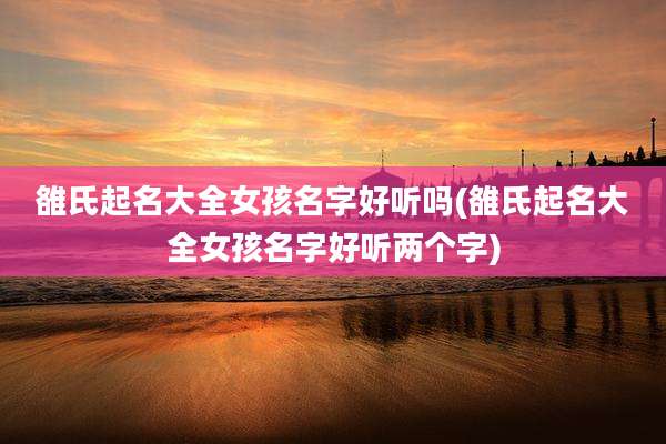 雒氏起名大全女孩名字好听吗(雒氏起名大全女孩名字好听两个字)