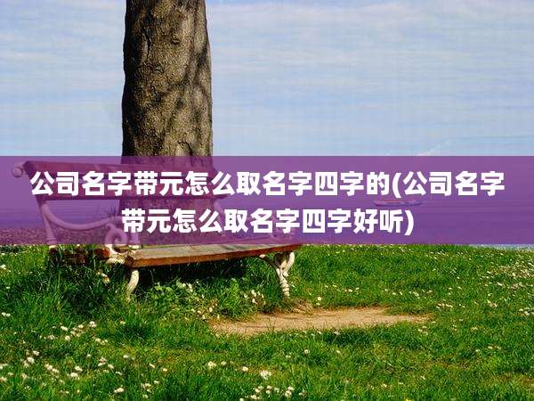 公司名字带元怎么取名字四字的(公司名字带元怎么取名字四字好听)