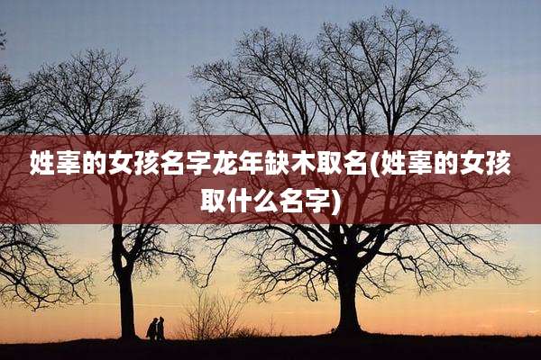 姓辜的女孩名字龙年缺木取名(姓辜的女孩取什么名字)