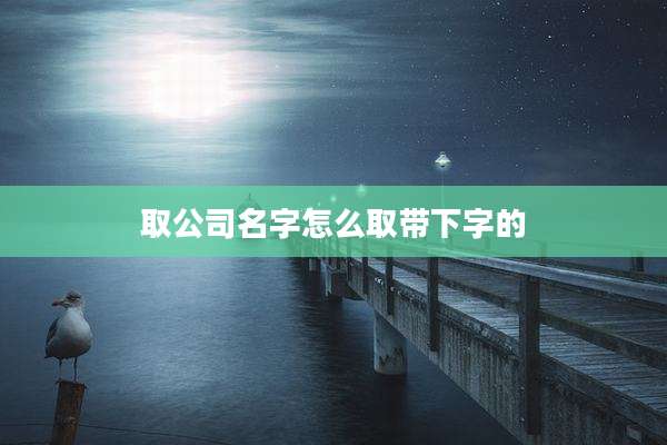 取公司名字怎么取带下字的