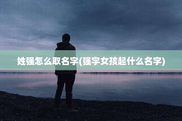 姓强怎么取名字(强字女孩起什么名字)