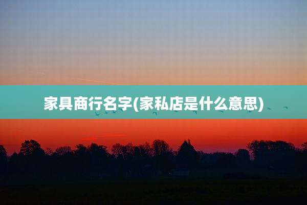 家具商行名字(家私店是什么意思)