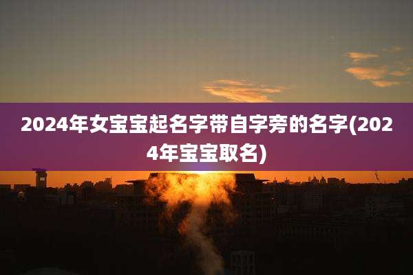 2024年女宝宝起名字带自字旁的名字(2024年宝宝取名)