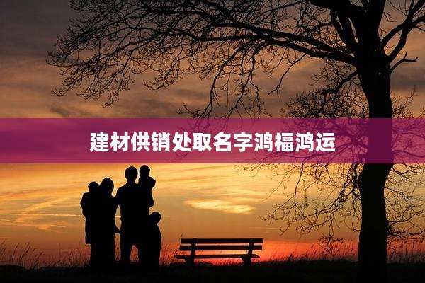 建材供销处取名字鸿福鸿运