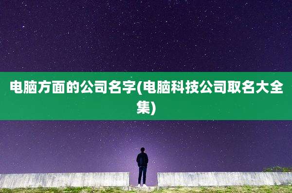 电脑方面的公司名字(电脑科技公司取名大全集)