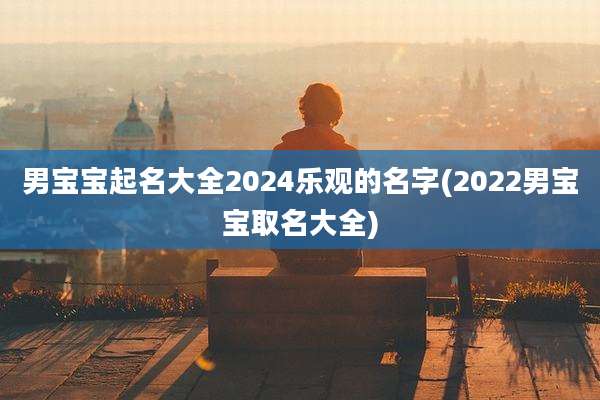 男宝宝起名大全2024乐观的名字(2022男宝宝取名大全)