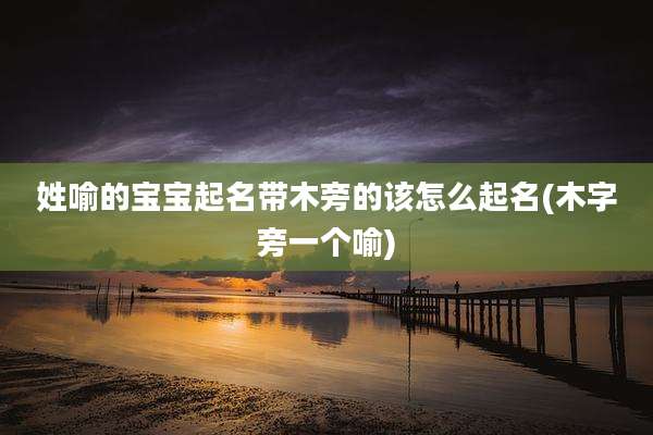 姓喻的宝宝起名带木旁的该怎么起名(木字旁一个喻)