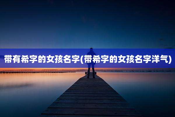 带有希字的女孩名字(带希字的女孩名字洋气)