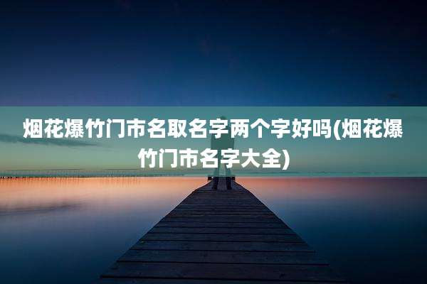 烟花爆竹门市名取名字两个字好吗(烟花爆竹门市名字大全)