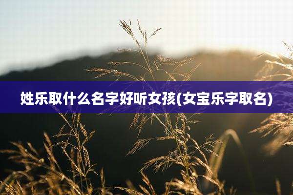 姓乐取什么名字好听女孩(女宝乐字取名)